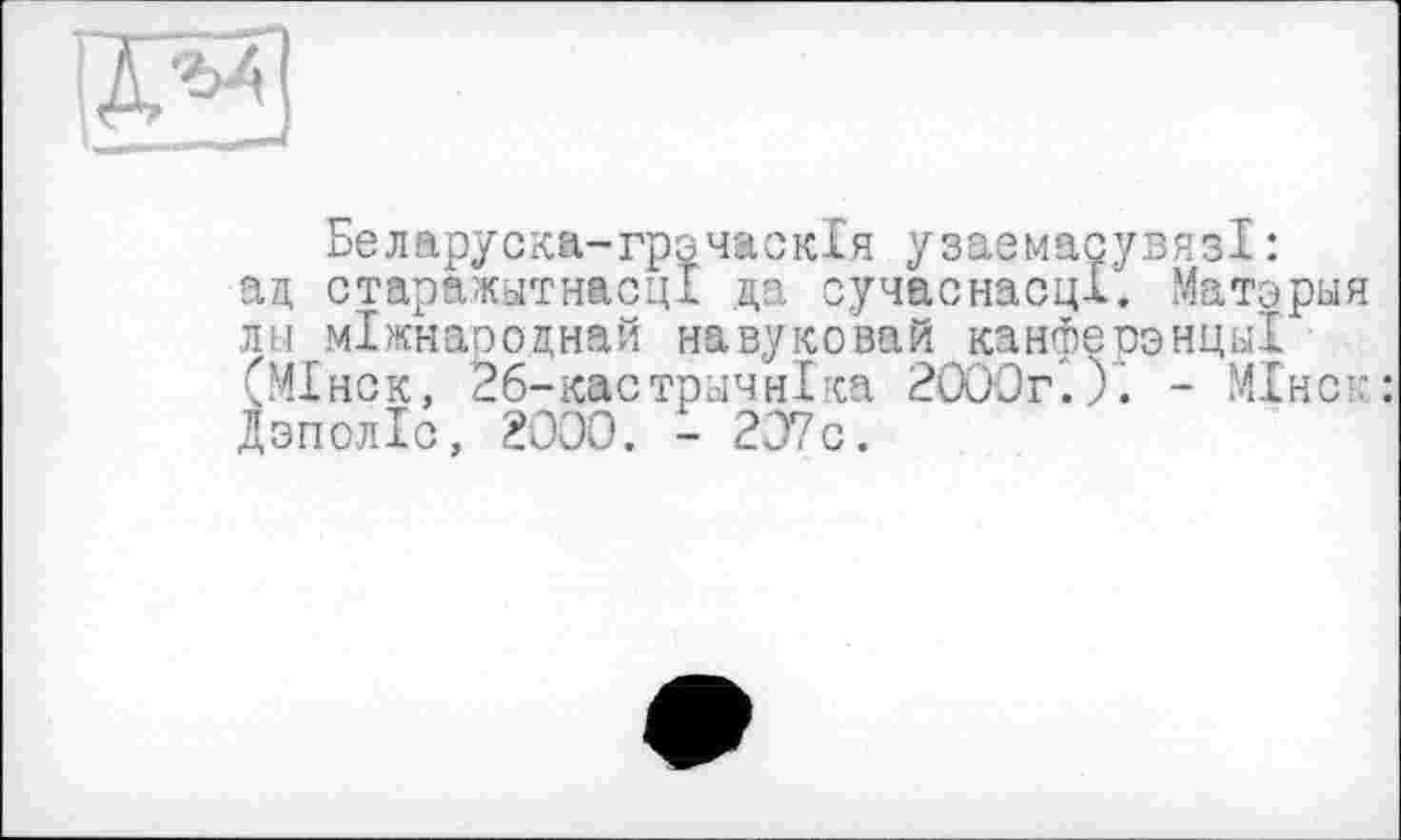 ﻿Белоруска-грзчаскія узаемасувязі: ад старажытнасц! да сучаснасцХ. Матэрыя лы міжнародная навуковай канфеоэнцы! (МІнск, 26-кастрьічнІіса 2000г.)'. - МІнск: дзполіс, 2000. - 207с.